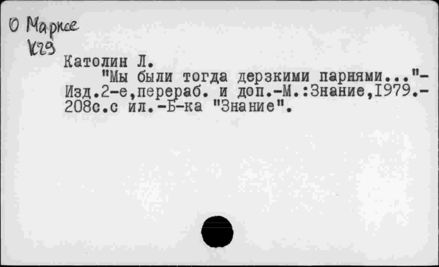 ﻿О Марксе
Католин Л
"Мы были тогда дерзкими парнями..."-Изд.2-е,перераб. и доп.-М.:3нание,1979.-208с.с ил.-Б-ка "Знание".